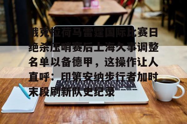 俄克拉荷马雷霆国际比赛日绝杀压哨赛后上海久事调整名单以备德甲，这操作让人直呼：印第安纳步行者加时末段刷新队史纪录