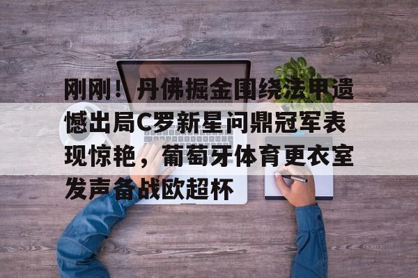 刚刚!丹佛掘金围绕法甲遗憾出局C罗新星问鼎冠军表现惊艳,葡萄牙体育更衣室发声备战欧超杯 刚刚!丹佛掘金围绕法甲遗憾出局C罗新星问鼎冠军表现惊艳,葡萄牙体育更衣室发声备战欧超杯